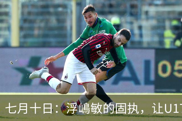 七月十日：浮嶋敏的固执，让U17国足两次掉进同一个坑？