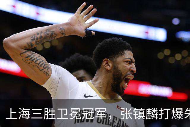 上海三胜卫冕冠军，张镇麟打爆朱俊龙，国家队手拿他说明书的不是主帅