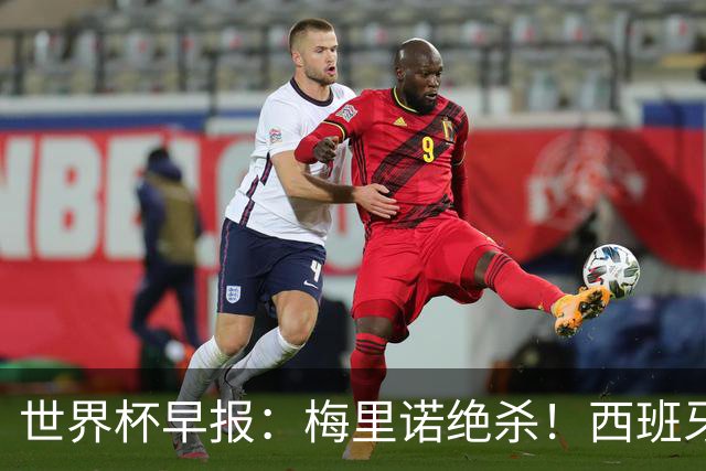 世界杯早报：梅里诺绝杀！西班牙2-1比利时，半决赛将战法国