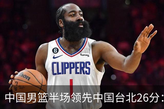 中国男篮半场领先中国台北26分：胡金秋李弘权均9分 全队10人得分