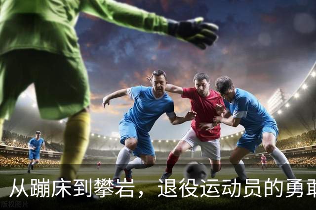从蹦床到攀岩，退役运动员的勇敢转型之路！