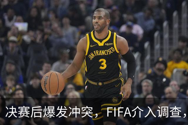 决赛后爆发冲突，FIFA介入调查，输赢之外看体面