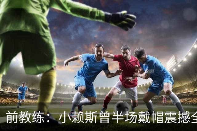 前教练：小赖斯曾半场戴帽震撼全场！赖斯：我儿时便怀揣梦想前行