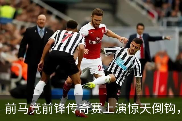 前马竞前锋传奇赛上演惊天倒钩，这球看多少遍都不够