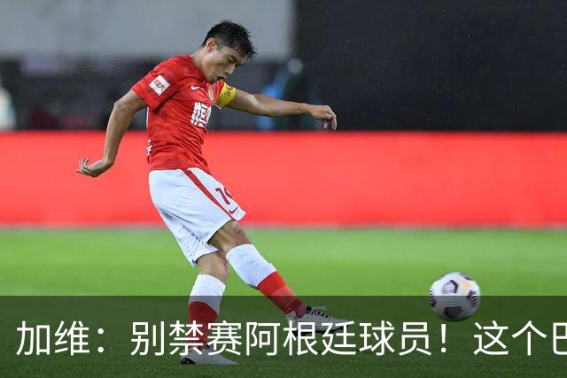 加维：别禁赛阿根廷球员！这个巴萨人赛后为对手求情