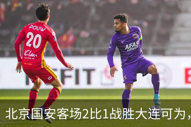 北京国安客场2比1战胜大连可为，晋级足协杯八强