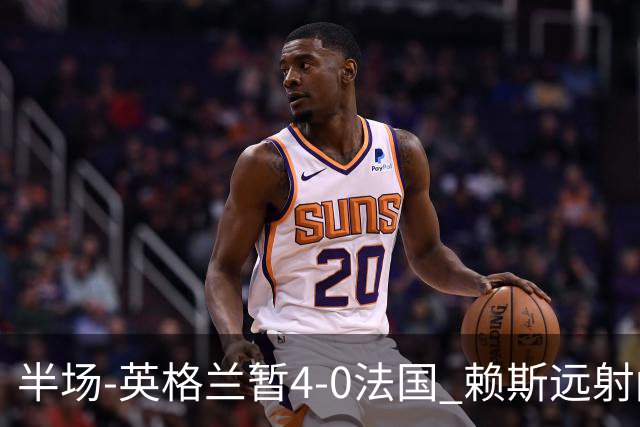 半场-英格兰暂4-0法国 赖斯远射闪击+助攻孔萨头球破门萨卡双响