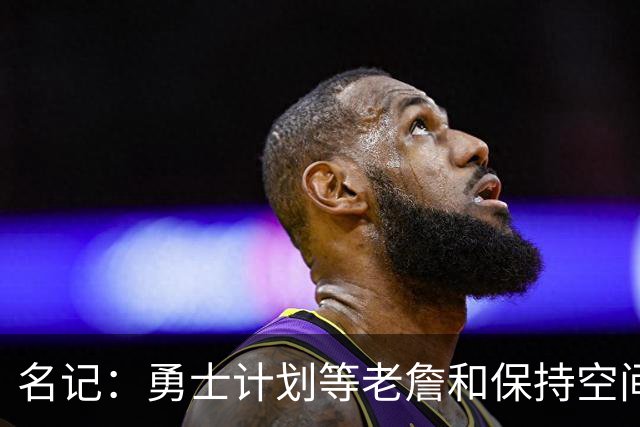 名记：勇士计划等老詹&保持空间灵活 灰熊报价波斯特使其面临挑战