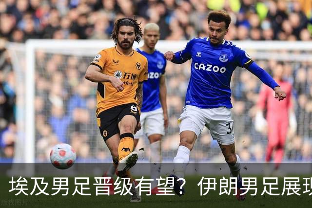 埃及男足晋级有望？伊朗男足展现出色反击能力！