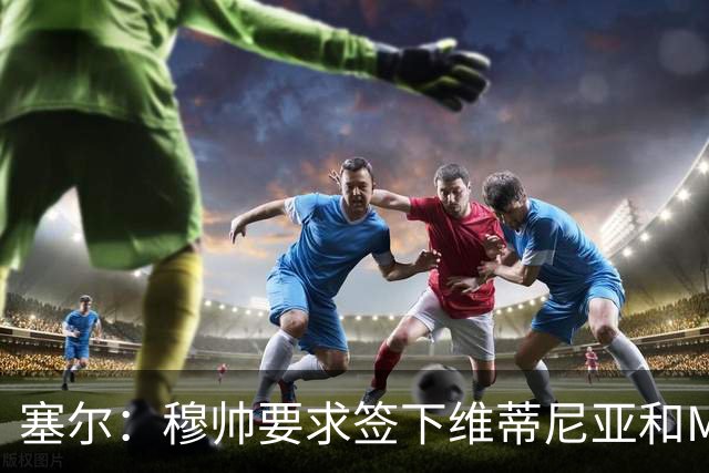 塞尔：穆帅要求签下维蒂尼亚和M费，卡马文加、马斯坦托诺可能走