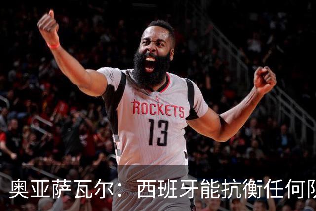奥亚萨瓦尔：西班牙能抗衡任何队 梅罗这岁数还能踢本身就是成就