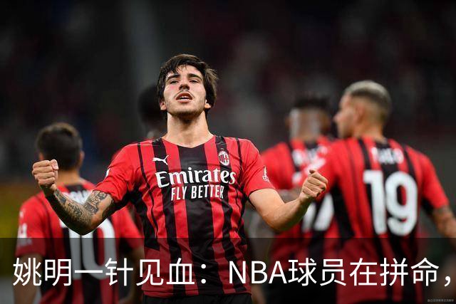 姚明一针见血：NBA球员在拼命，中国球员只是努力，这就是差距！