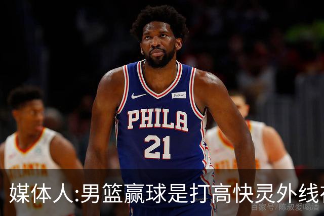 媒体人:男篮赢球是打"高快灵"外线在线 输球因没外线投射打阵地战