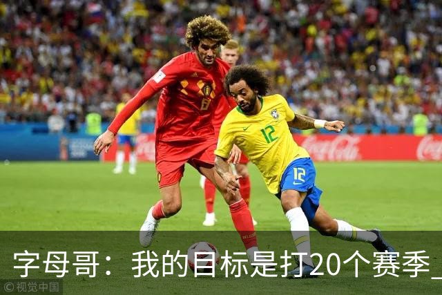 字母哥：我的目标是打20个赛季 续约到时再看