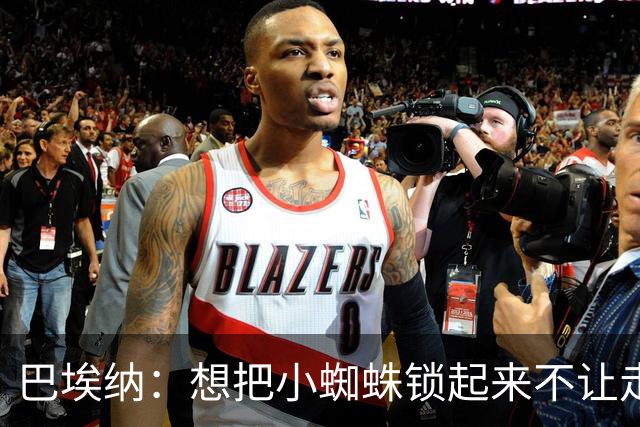 巴埃纳：想把小蜘蛛锁起来不让走，和82冲突差点让我放弃足球