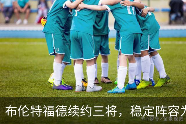 布伦特福德续约三将，稳定阵容为新赛季奠基