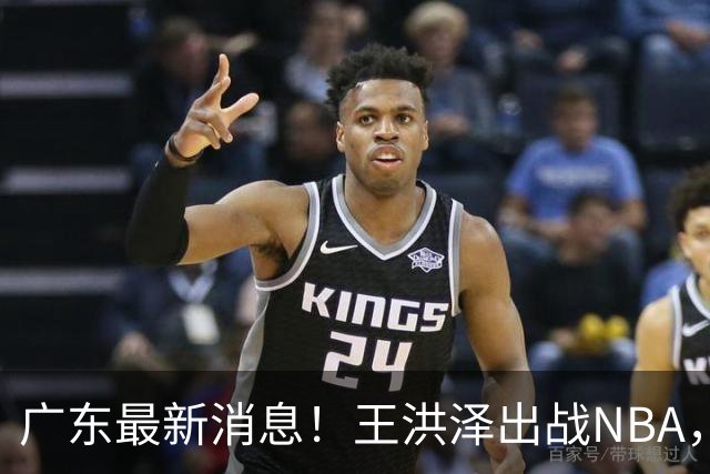 广东最新消息！王洪泽出战NBA，曲绍斌升任一队助教？徐杰最新动态