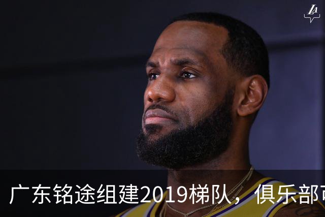 广东铭途组建2019梯队，俱乐部可以为签约球员解决本科与就业通道
