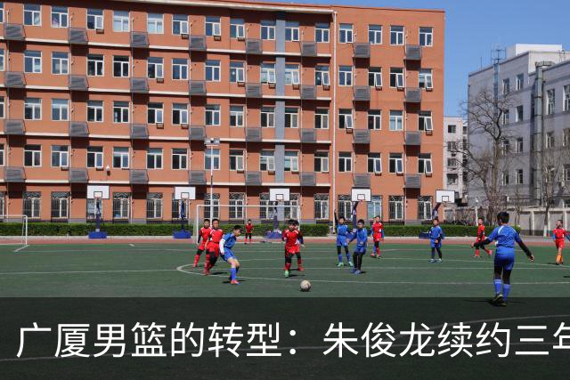 广厦男篮的转型：朱俊龙续约三年，胡金秋的未来成悬念