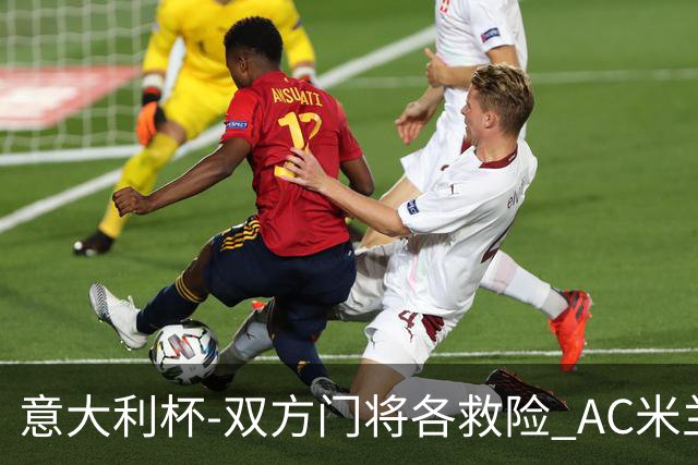 意大利杯-双方门将各救险 AC米兰主场平国际米兰