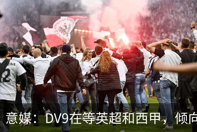 意媒：DV9在等英超和西甲，倾向于去巴萨但后者优先目标是小蜘蛛