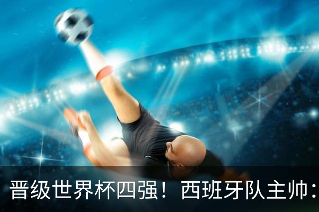晋级世界杯四强！西班牙队主帅：我们还没完成目标