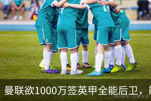 曼联欲1000万签英甲全能后卫，能打中卫左闸一个顶俩！霍尔太贵买不起