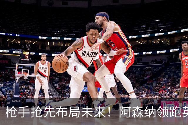 枪手抢先布局未来！阿森纳领跑英超抢16岁天才蒙加，谈判稳步落地