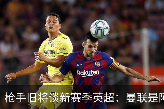 枪手旧将谈新赛季英超：曼联是阿森纳卫冕最大威胁