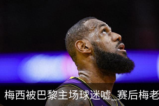 梅西被巴黎主场球迷嘘 赛后梅老板没谢场直接离开