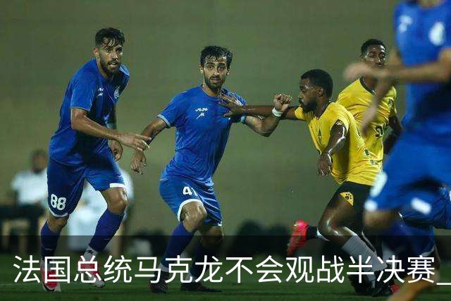 法国总统马克龙不会观战半决赛 若进决赛他将飞往纽约支持