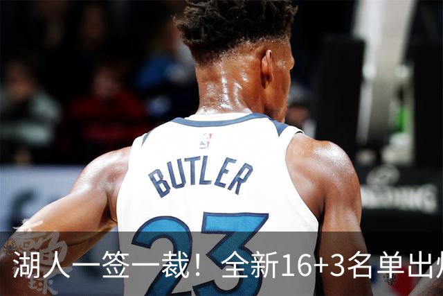 湖人一签一裁！全新16+3名单出炉两大改善明显，仍有三处短板难解