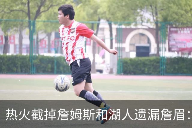 热火截掉詹姆斯&湖人遗漏詹眉：园区第17冠，不该被P掉