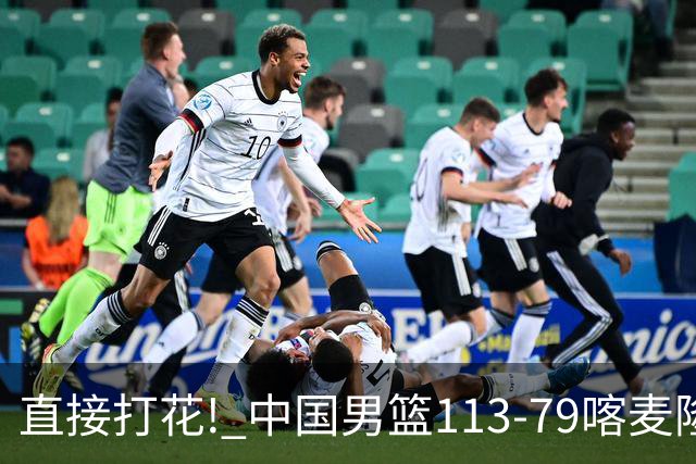直接打花! 中国男篮113-79喀麦隆! 球员评分6人满分,2人中规中矩!