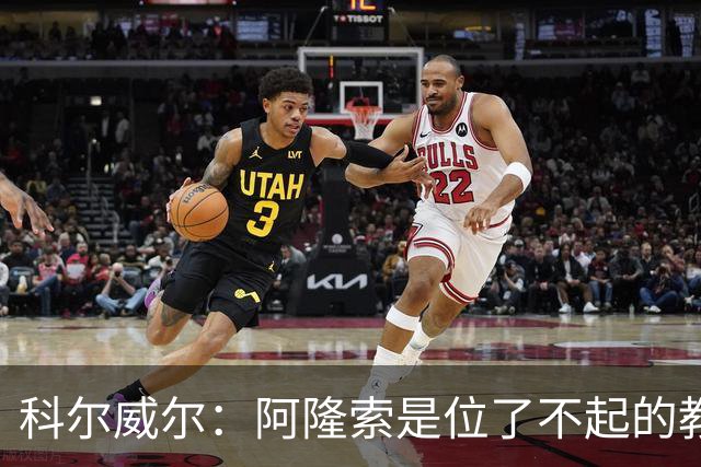 科尔威尔：阿隆索是位了不起的教练；我们有能力争夺英超冠军