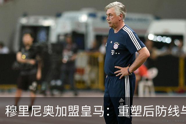 穆里尼奥加盟皇马：重塑后防线与教练团队的全新布局