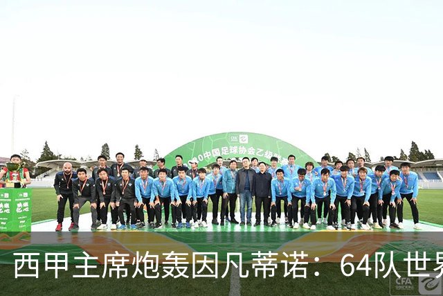 西甲主席炮轰因凡蒂诺：64队世界杯是摧毁足球