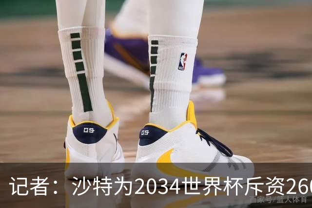 记者：沙特为2034世界杯斥资260亿美元，决赛场地座位9.2万
