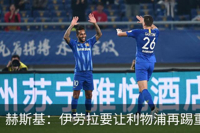 赫斯基：伊劳拉要让利物浦再踢重金属足球 只有K77能替代萨拉赫