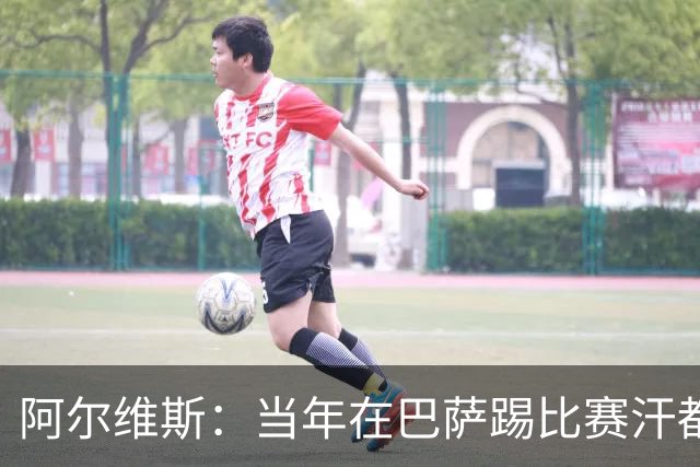 阿尔维斯：当年在巴萨踢比赛汗都不怎么流，我们就以5-0大胜