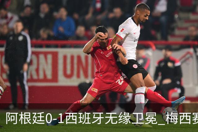 阿根廷0-1西班牙无缘卫冕 梅西赛后真情流露或成世界杯最后一舞
