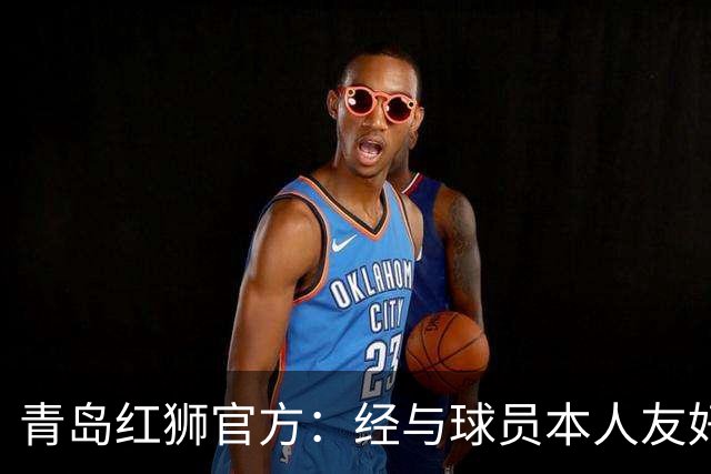 青岛红狮官方：经与球员本人友好协商并达成一致，付杰离队