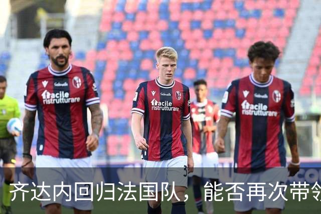 齐达内回归法国队，能否再次带领球队登顶？
