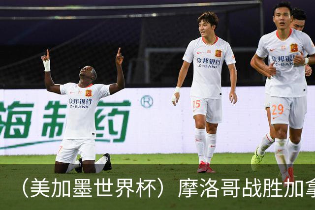 （美加墨世界杯）摩洛哥战胜加拿大 连续两届世界杯闯入八强