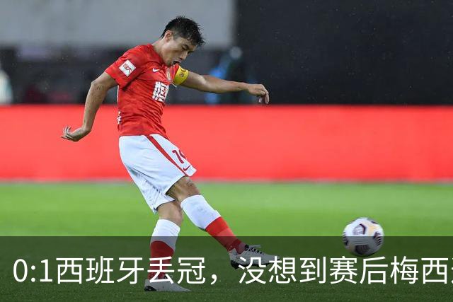 0:1西班牙丢冠，没想到赛后梅西这样说，不是少打一人能扳平的！
