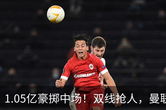 1.05亿豪掷中场！双线抢人，曼联新后腰人选悬念拉满
