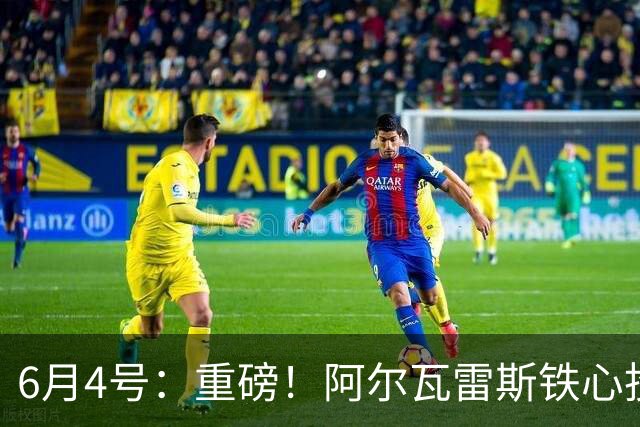 6月4号：重磅！阿尔瓦雷斯铁心投巴萨，1亿天价报价却遭西甲财政‘紧箍咒’锁死？