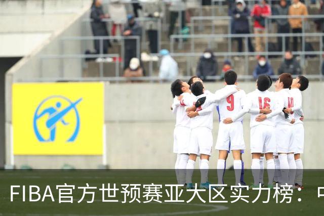 FIBA官方世预赛亚大区实力榜：中国男篮第2杨瀚森登海报 日本第6