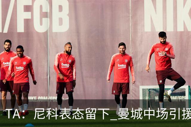 TA：尼科表态留下 曼城中场引援推进缓慢，且罗德里等多人或离队